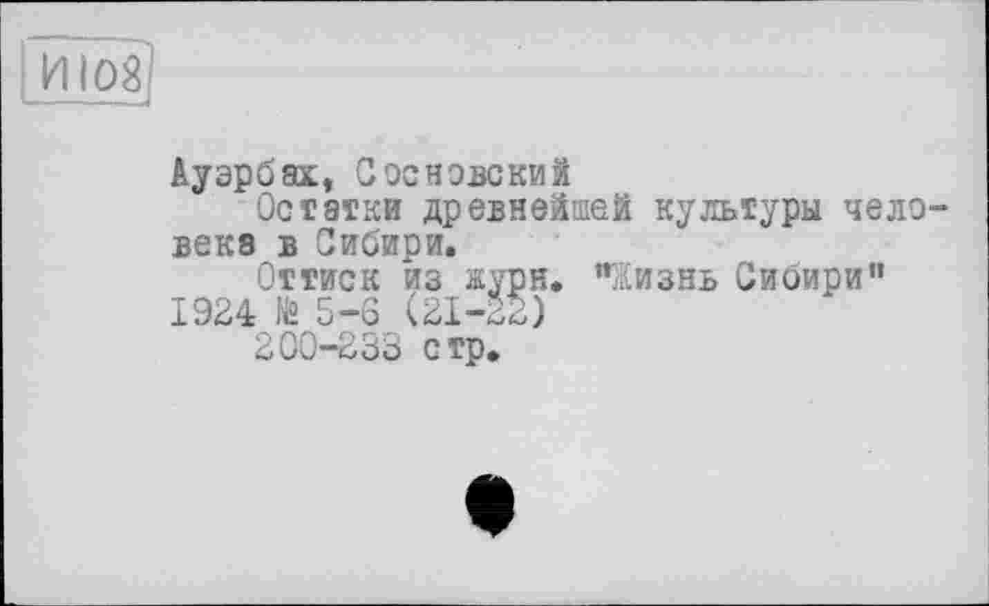 ﻿и юз
.,1
Ауэрбах, Соснэвский
Остатки древнейшей культуры человека в Сибири.
Оттиск из журн. "Жизнь Сибири" 1924 № 5-6 (21-22)
200-233 стр.